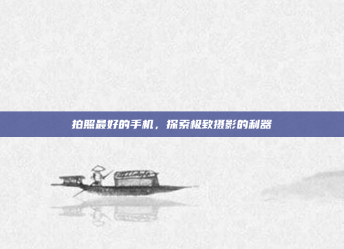 拍照最好的手机,探索极致摄影的利器