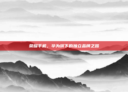 荣耀手机,华为旗下的独立品牌之路