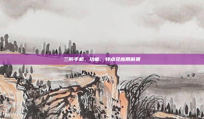 三防手机,功能、特点及应用前景