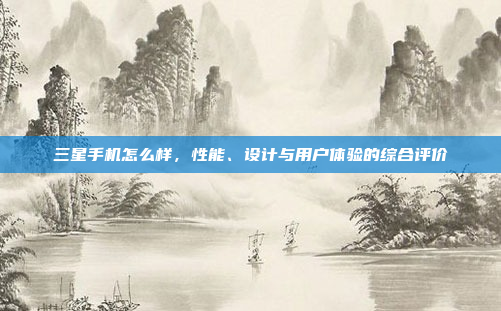 三星手机怎么样,性能、设计与用户体验的综合评价