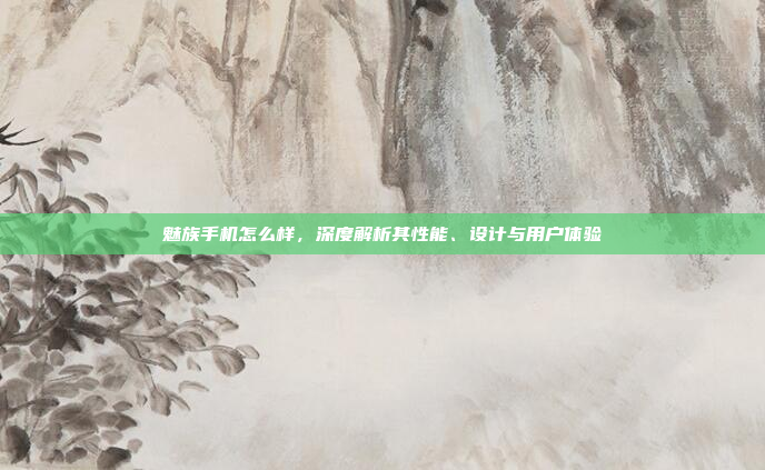 魅族手机怎么样,深度解析其性能、设计与用户体验