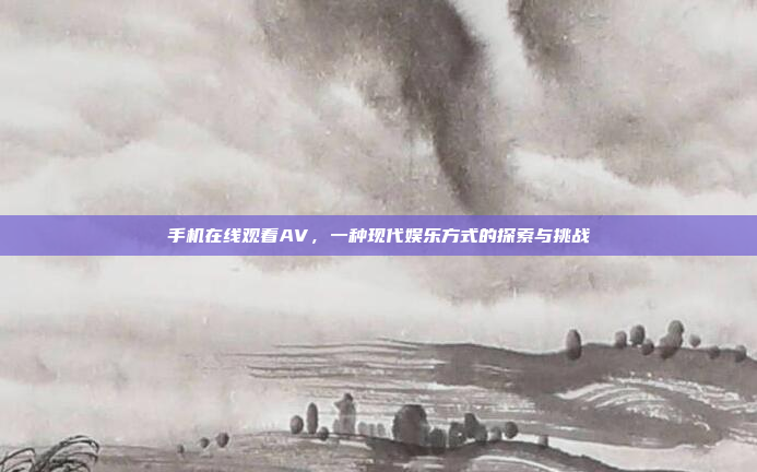 手机在线观看AV,一种现代娱乐方式的探索与挑战