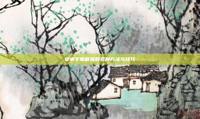 安卓手机截屏的多种方法与技巧