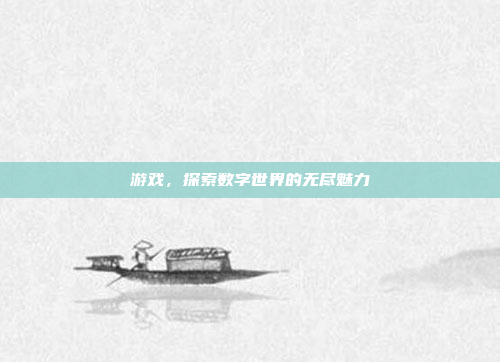 游戏,探索数字世界的无尽魅力