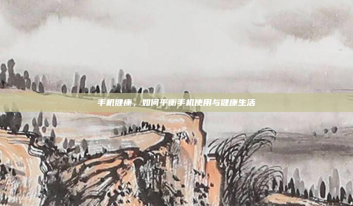 手机健康,如何平衡手机使用与健康生活