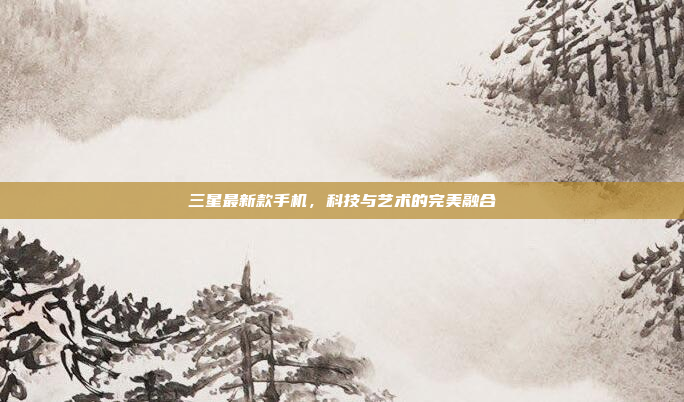 三星最新款手机,科技与艺术的完美融合