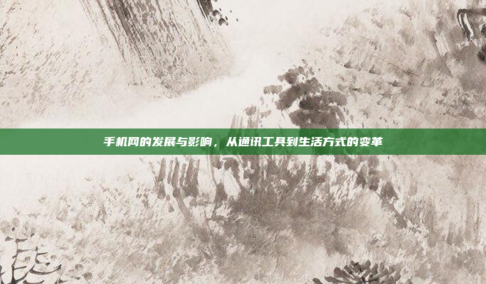 手机网的发展与影响,从通讯工具到生活方式的变革