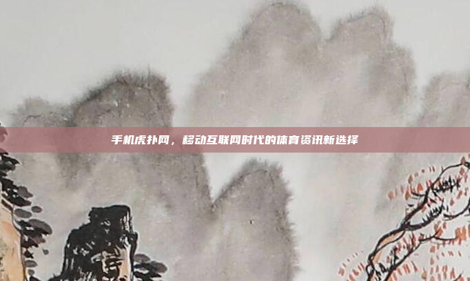 手机虎扑网,移动互联网时代的体育资讯新选择