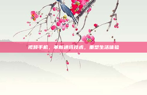 视频手机,革新通讯技术,重塑生活体验