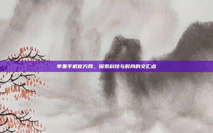 苹果手机官方网,探索科技与时尚的交汇点