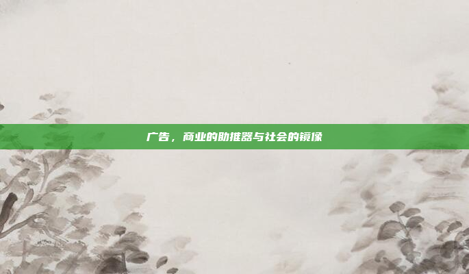广告,商业的助推器与社会的镜像