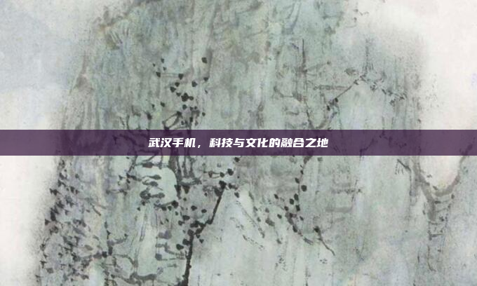 武汉手机,科技与文化的融合之地