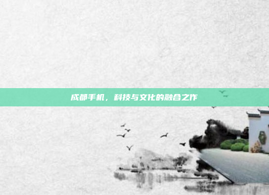 成都手机,科技与文化的融合之作