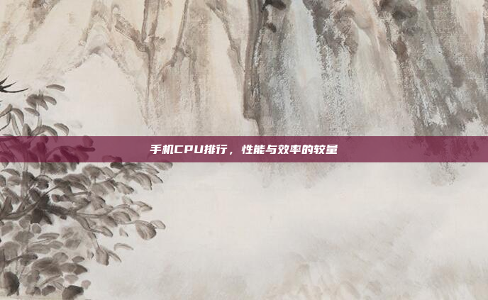 手机CPU排行,性能与效率的较量