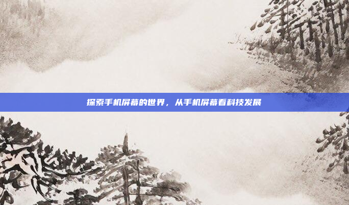 探索手机屏幕的世界,从手机屏幕看科技发展