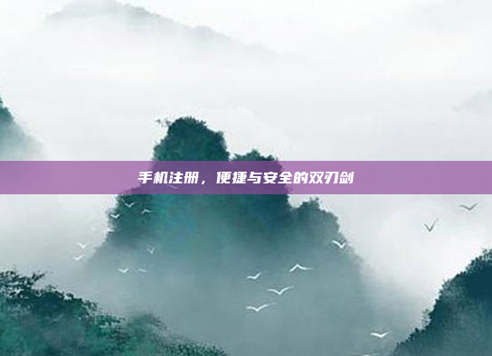 手机注册,便捷与安全的双刃剑