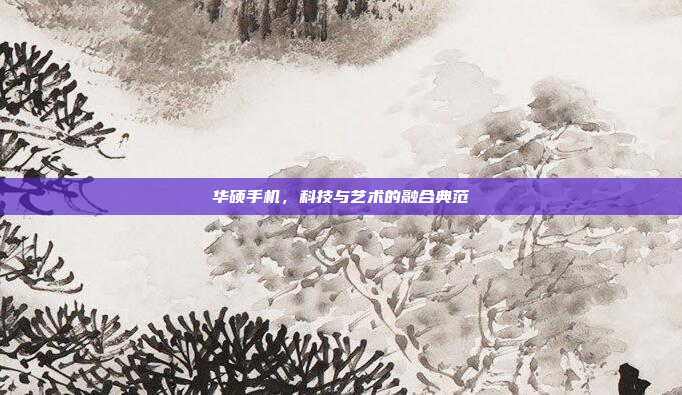 华硕手机,科技与艺术的融合典范