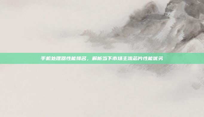 手机处理器性能排名，解析当下市场主流芯片性能优劣