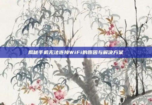 揭秘手机无法连接WiFi的原因与解决方案