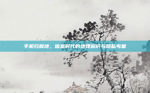 手机归属地,信息时代的地理标识与隐私考量
