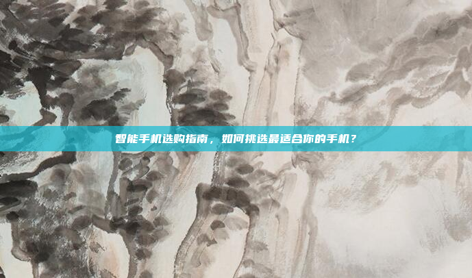 智能手机选购指南,如何挑选最适合你的手机?
