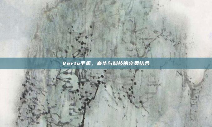 Vertu手机,奢华与科技的完美结合