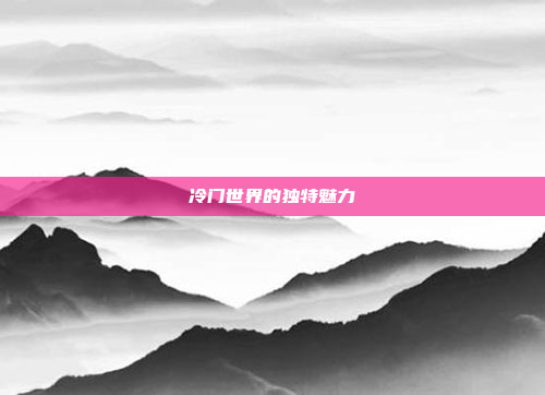 冷门世界的独特魅力