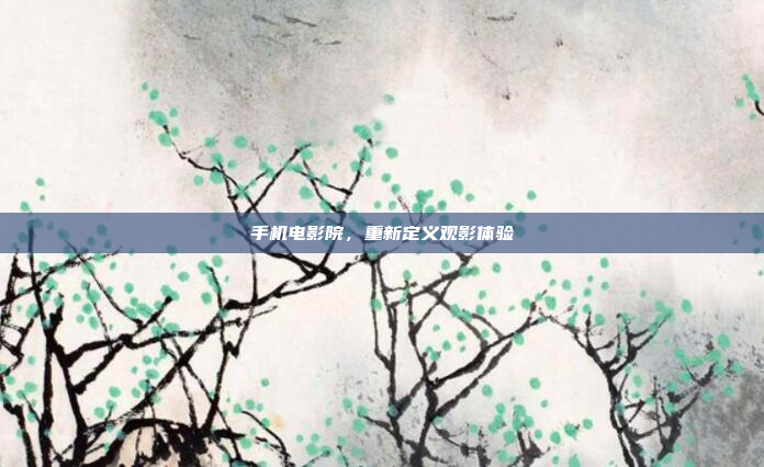 手机电影院,重新定义观影体验