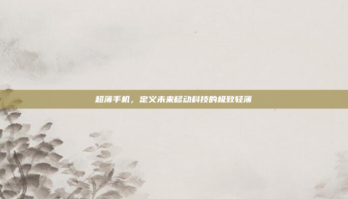 超薄手机,定义未来移动科技的极致轻薄