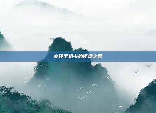 办理手机卡的便捷之路