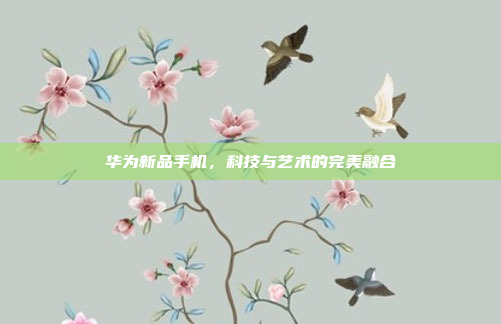 华为新品手机,科技与艺术的完美融合