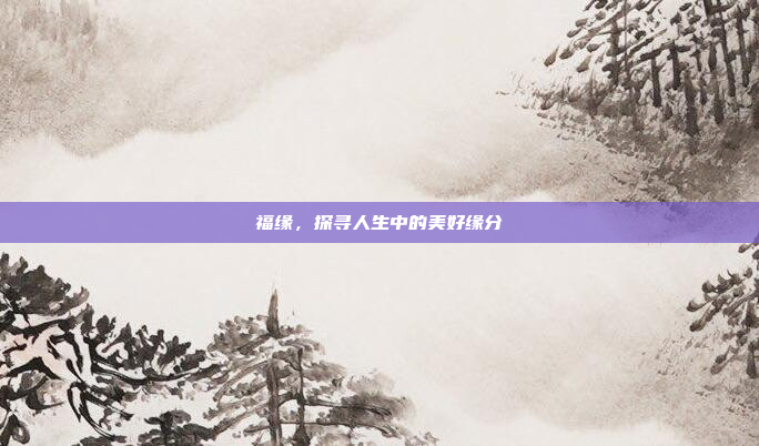 福缘,探寻人生中的美好缘分