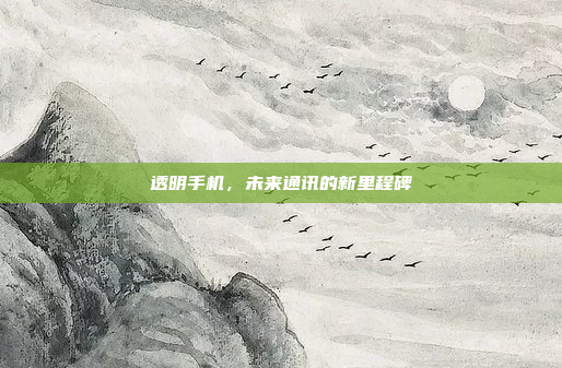 透明手机,未来通讯的新里程碑
