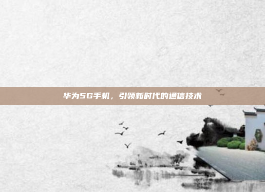 华为5G手机,引领新时代的通信技术