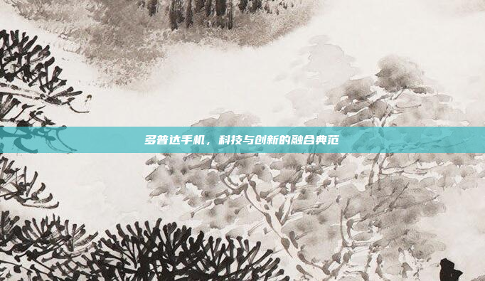 多普达手机,科技与创新的融合典范