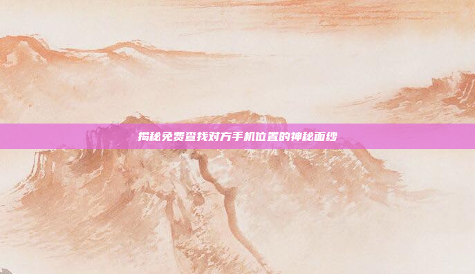 揭秘免费查找对方手机位置的神秘面纱