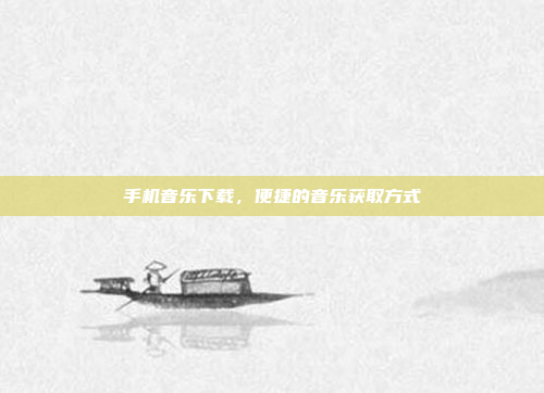 手机音乐下载,便捷的音乐获取方式