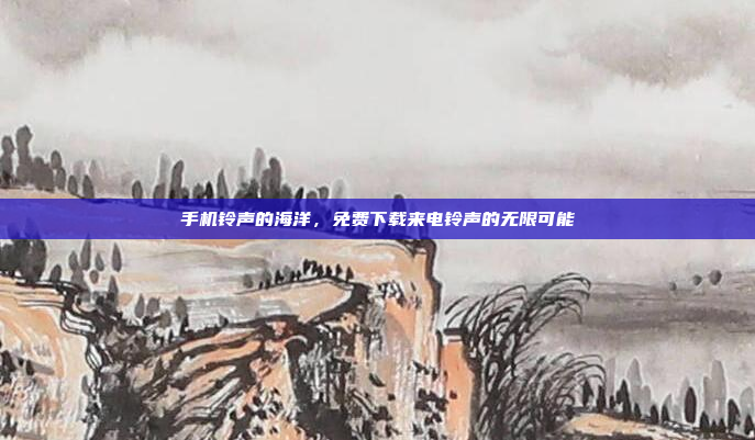 手机铃声的海洋,免费下载来电铃声的无限可能