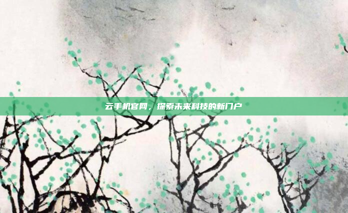 云手机官网,探索未来科技的新门户
