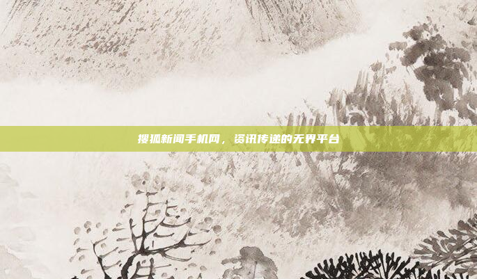 搜狐新闻手机网,资讯传递的无界平台