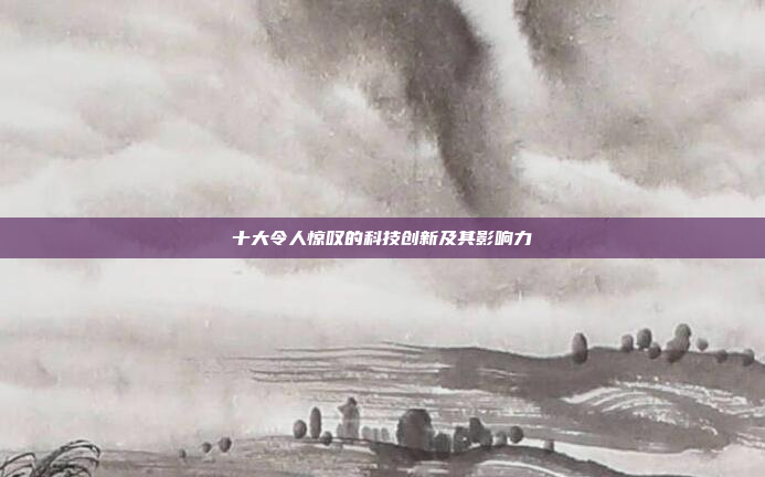 十大令人惊叹的科技创新及其影响力