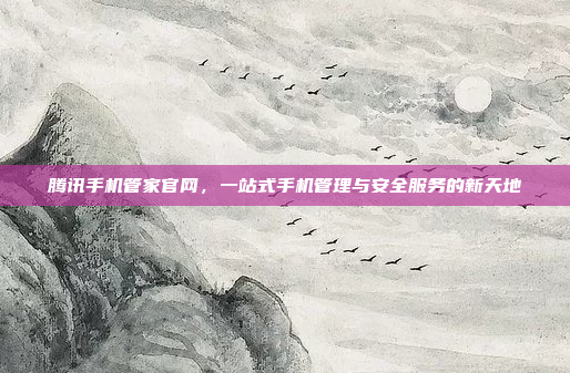 腾讯手机管家官网,一站式手机管理与安全服务的新天地