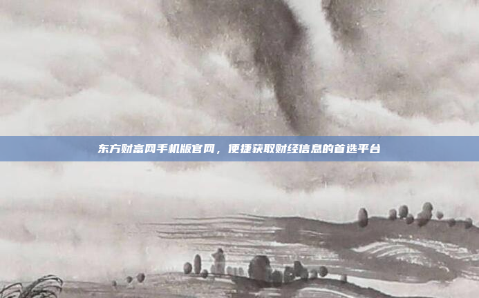 东方财富网手机版官网,便捷获取财经信息的首选平台