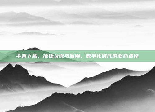 手机下载,便捷获取与应用,数字化时代的必然选择