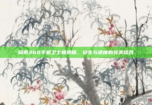探索360手机卫士极速版,安全与速度的完美结合
