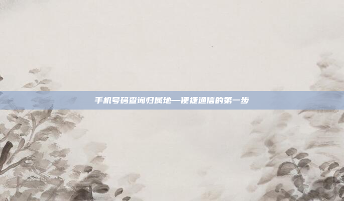 手机号码查询归属地—便捷通信的第一步