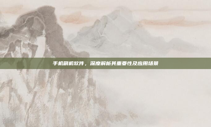 手机刷机软件,深度解析其重要性及应用场景