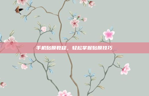 手机贴膜教程,轻松掌握贴膜技巧