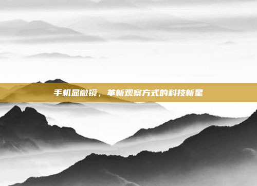 手机显微镜,革新观察方式的科技新星