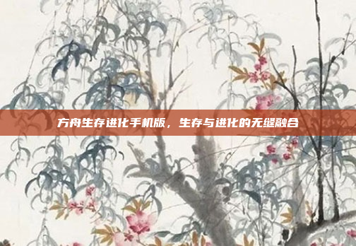 方舟生存进化手机版,生存与进化的无缝融合